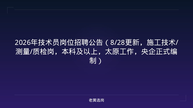 2026年技术员岗位招聘公告（8/28更新，施工技术/测量/质检岗，本科及以上，太原工作，央企正式编制） - 老黄选岗