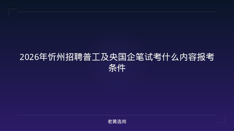 2026年忻州招聘普工及央国企笔试考什么内容报考条件 - 老黄选岗