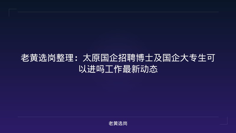老黄选岗整理：太原国企招聘博士及国企大专生可以进吗工作最新动态 - 老黄选岗
