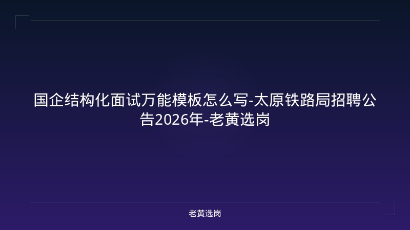 国企结构化面试万能模板怎么写-太原铁路局招聘公告2026年-老黄选岗 - 老黄选岗
