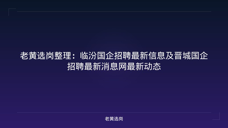 老黄选岗整理：临汾国企招聘最新信息及晋城国企招聘最新消息网最新动态 - 老黄选岗