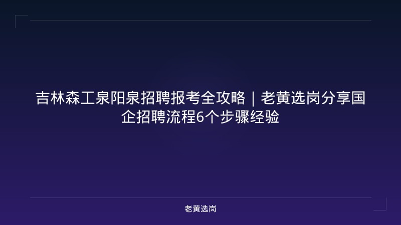 吉林森工泉阳泉招聘报考全攻略｜老黄选岗分享国企招聘流程6个步骤经验 - 老黄选岗