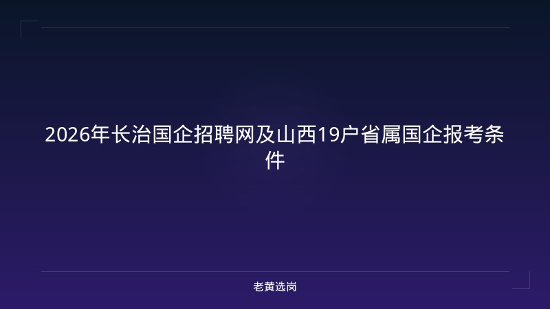 2026年长治国企招聘网及山西19户省属国企报考条件 - 老黄选岗