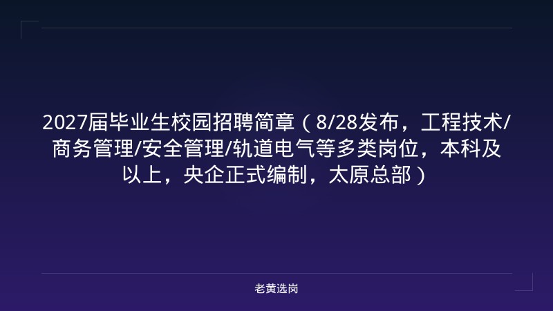 2027届毕业生校园招聘简章（8/28发布，工程技术/商务管理/安全管理/轨道电气等多类岗位，本科及以上，央企正式编制，太原总部） - 老黄选岗