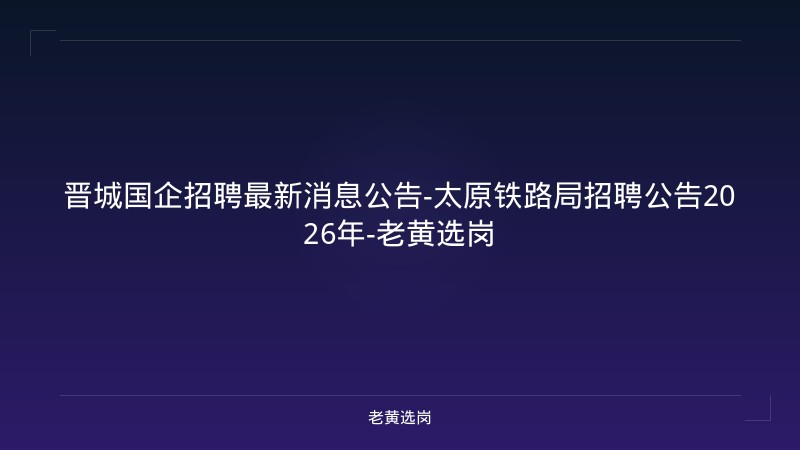 晋城国企招聘最新消息公告-太原铁路局招聘公告2026年-老黄选岗 - 老黄选岗