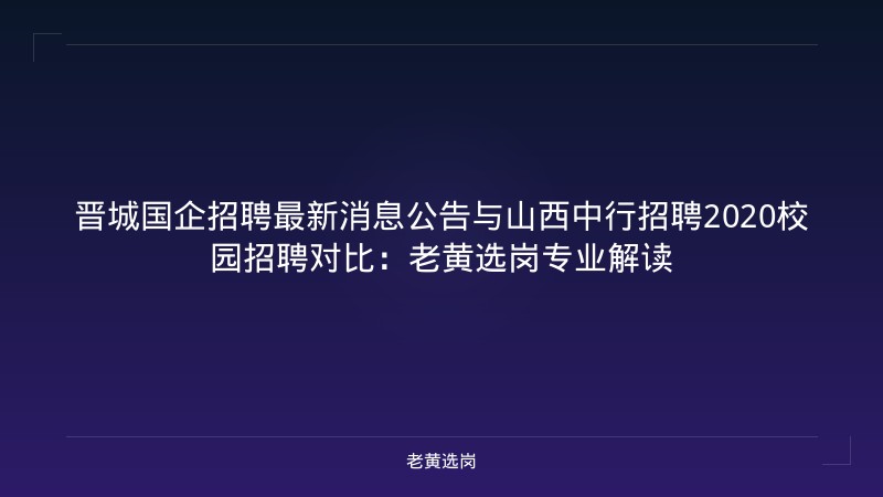 晋城国企招聘最新消息公告与山西中行招聘2020校园招聘对比：老黄选岗专业解读 - 老黄选岗