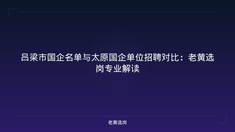 吕梁市国企名单与太原国企单位招聘对比：老黄选岗专业解读 - 老黄选岗
