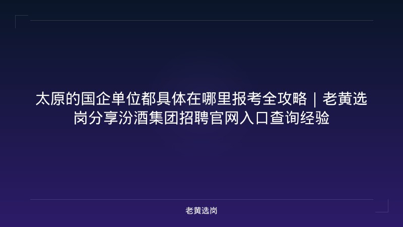 太原的国企单位都具体在哪里报考全攻略｜老黄选岗分享汾酒集团招聘官网入口查询经验 - 老黄选岗