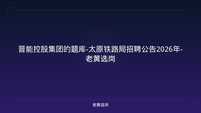 晋能控股集团的题库-太原铁路局招聘公告2026年-老黄选岗 - 老黄选岗