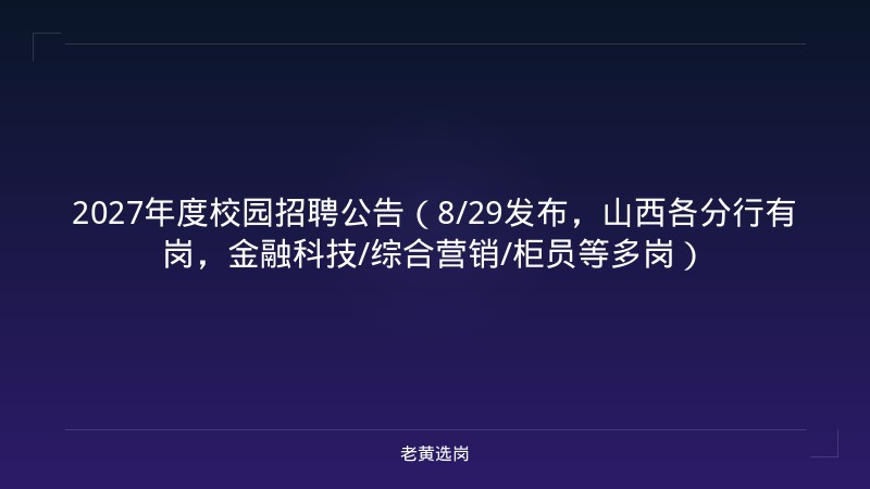 2027年度校园招聘公告（8/29发布，山西各分行有岗，金融科技/综合营销/柜员等多岗） - 老黄选岗