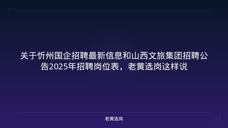 关于忻州国企招聘最新信息和山西文旅集团招聘公告2025年招聘岗位表，老黄选岗这样说 - 老黄选岗