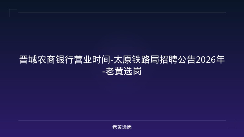 晋城农商银行营业时间-太原铁路局招聘公告2026年-老黄选岗 - 老黄选岗
