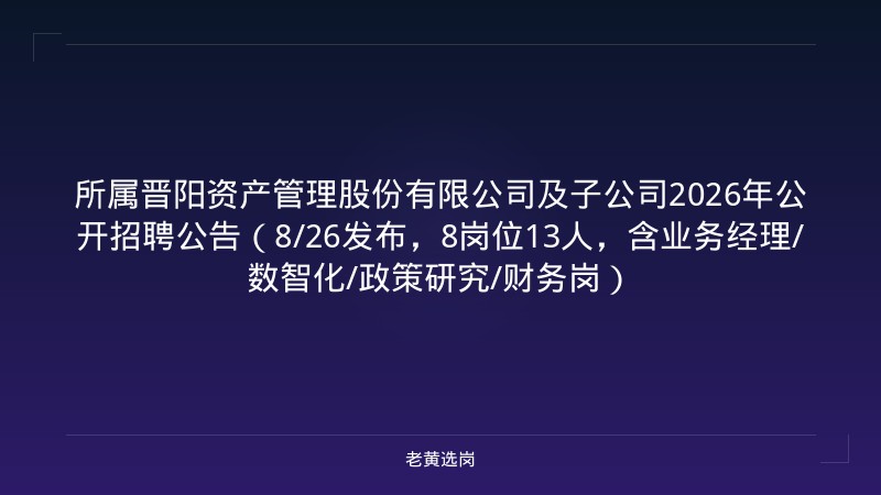 所属晋阳资产管理股份有限公司及子公司2026年公开招聘公告（8/26发布，8岗位13人，含业务经理/数智化/政策研究/财务岗） - 老黄选岗