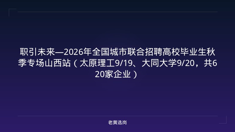 职引未来—2026年全国城市联合招聘高校毕业生秋季专场山西站（太原理工9/19、大同大学9/20，共620家企业） - 老黄选岗