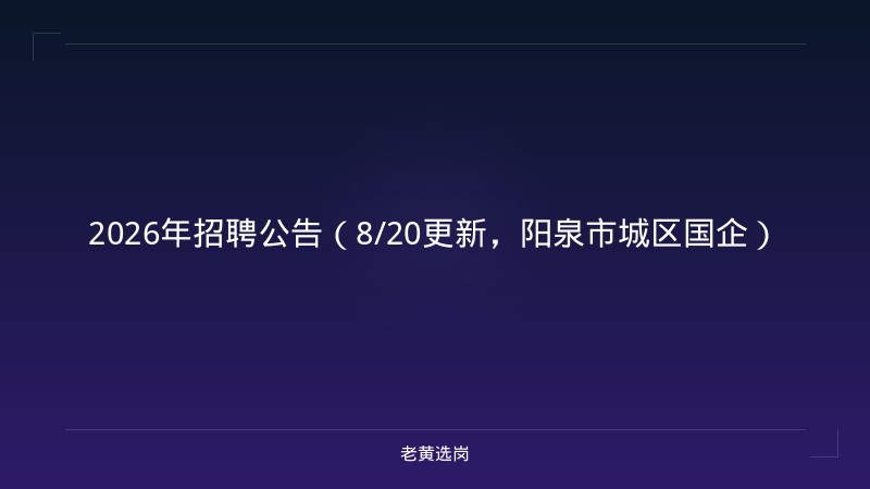2026年招聘公告（8/20更新，阳泉市城区国企） - 老黄选岗