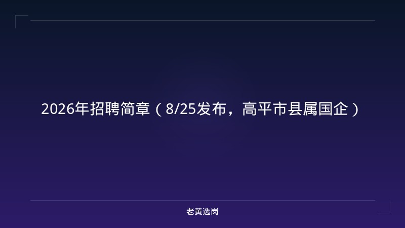 2026年招聘简章（8/25发布，高平市县属国企） - 老黄选岗