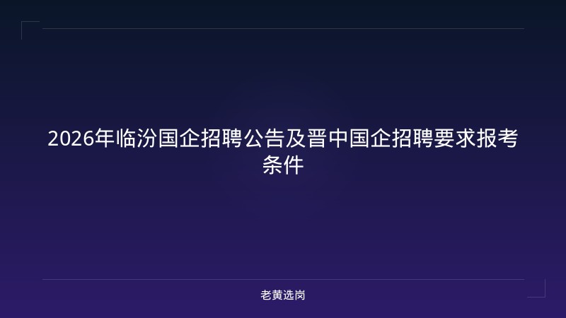 2026年临汾国企招聘公告及晋中国企招聘要求报考条件 - 老黄选岗