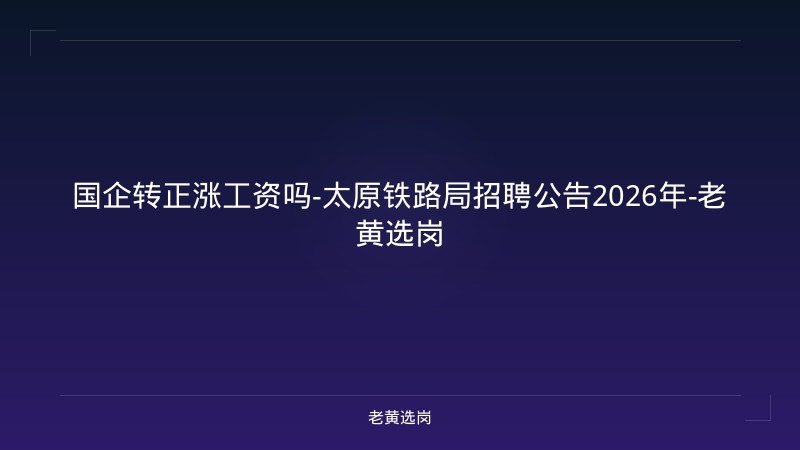 国企转正涨工资吗-太原铁路局招聘公告2026年-老黄选岗 - 老黄选岗