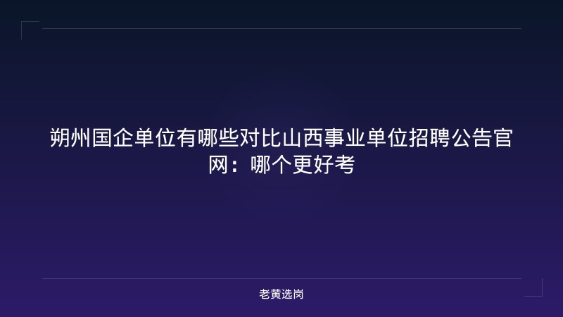 朔州国企单位有哪些对比山西事业单位招聘公告官网：哪个更好考 - 老黄选岗