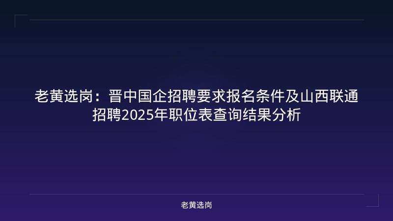 老黄选岗：晋中国企招聘要求报名条件及山西联通招聘2025年职位表查询结果分析 - 老黄选岗