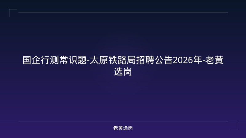 国企行测常识题-太原铁路局招聘公告2026年-老黄选岗 - 老黄选岗