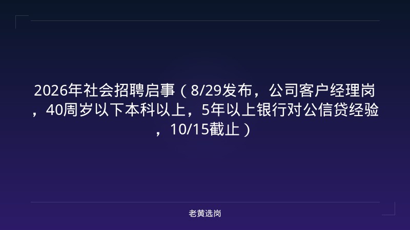 2026年社会招聘启事（8/29发布，公司客户经理岗，40周岁以下本科以上，5年以上银行对公信贷经验，10/15截止） - 老黄选岗