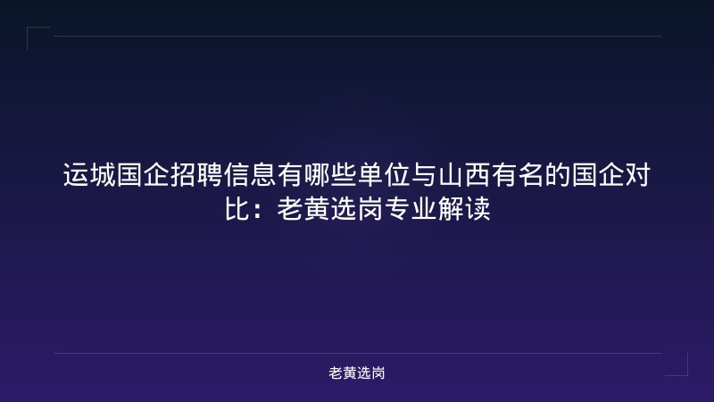 运城国企招聘信息有哪些单位与山西有名的国企对比：老黄选岗专业解读 - 老黄选岗