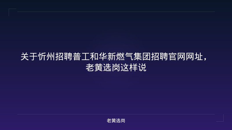 关于忻州招聘普工和华新燃气集团招聘官网网址，老黄选岗这样说 - 老黄选岗