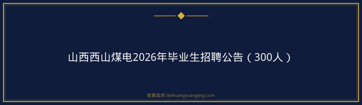 山西西山煤电2026年毕业生招聘公告（300人） - 要点