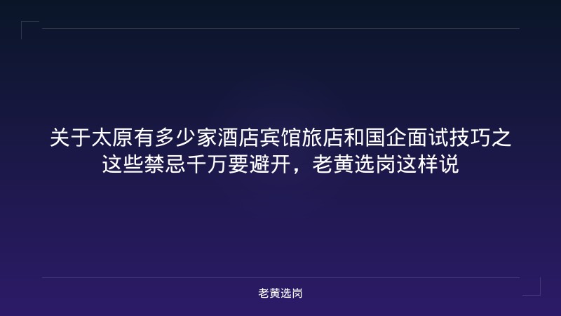 关于太原有多少家酒店宾馆旅店和国企面试技巧之这些禁忌千万要避开，老黄选岗这样说 - 老黄选岗