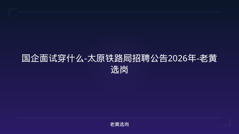 国企面试穿什么-太原铁路局招聘公告2026年-老黄选岗 - 老黄选岗