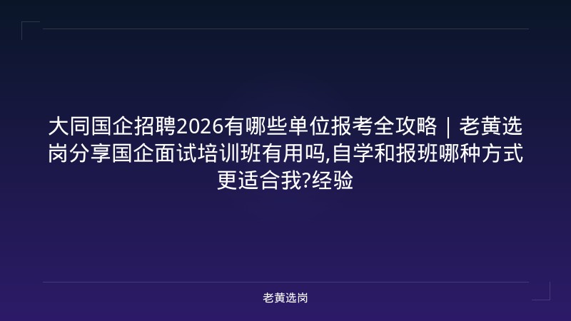 大同国企招聘2026有哪些单位报考全攻略｜老黄选岗分享国企面试培训班有用吗,自学和报班哪种方式更适合我?经验 - 老黄选岗