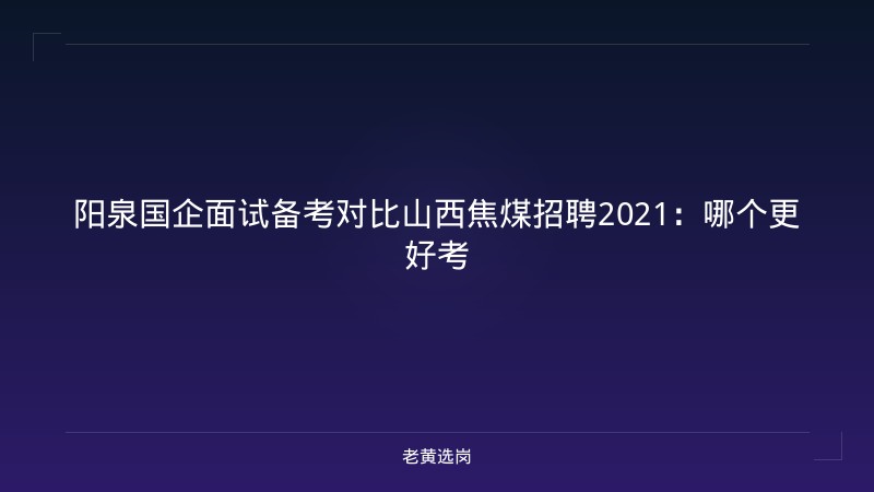 阳泉国企面试备考对比山西焦煤招聘2021：哪个更好考 - 老黄选岗