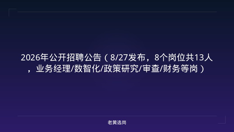 2026年公开招聘公告（8/27发布，8个岗位共13人，业务经理/数智化/政策研究/审查/财务等岗） - 老黄选岗