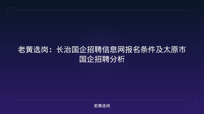 老黄选岗：长治国企招聘信息网报名条件及太原市国企招聘分析 - 老黄选岗