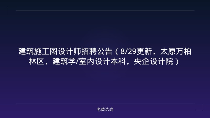 建筑施工图设计师招聘公告（8/29更新，太原万柏林区，建筑学/室内设计本科，央企设计院） - 老黄选岗