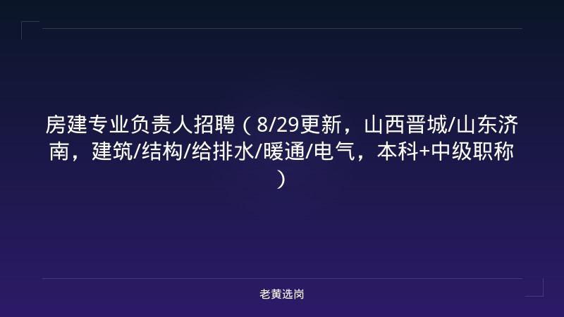 房建专业负责人招聘（8/29更新，山西晋城/山东济南，建筑/结构/给排水/暖通/电气，本科+中级职称） - 老黄选岗
