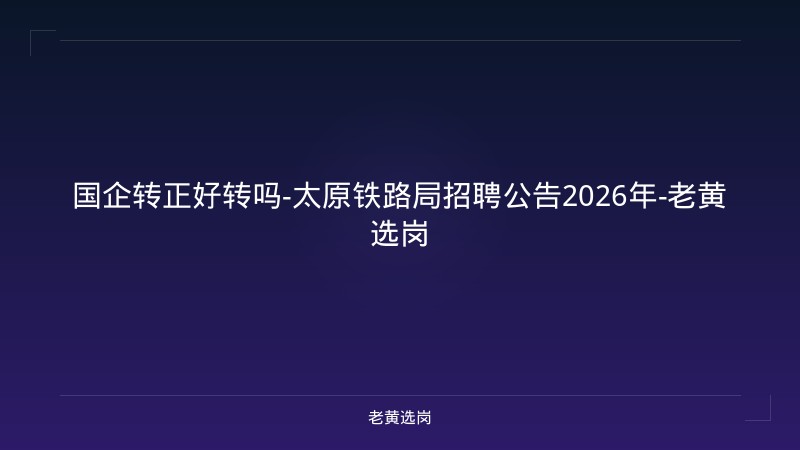 国企转正好转吗-太原铁路局招聘公告2026年-老黄选岗 - 老黄选岗