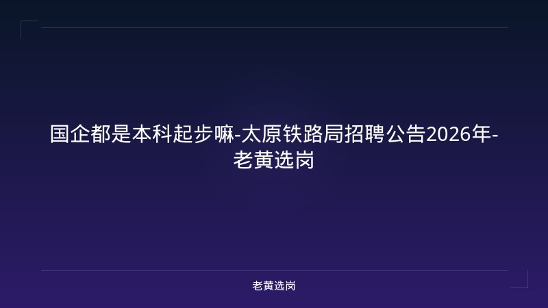 国企都是本科起步嘛-太原铁路局招聘公告2026年-老黄选岗 - 老黄选岗