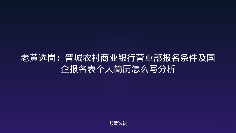 老黄选岗：晋城农村商业银行营业部报名条件及国企报名表个人简历怎么写分析 - 老黄选岗