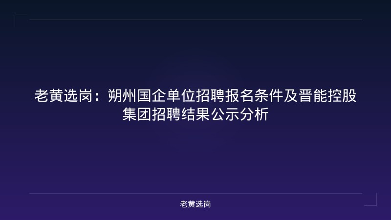 老黄选岗：朔州国企单位招聘报名条件及晋能控股集团招聘结果公示分析 - 老黄选岗