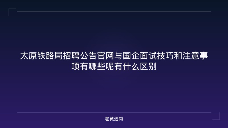 太原铁路局招聘公告官网与国企面试技巧和注意事项有哪些呢有什么区别 - 老黄选岗