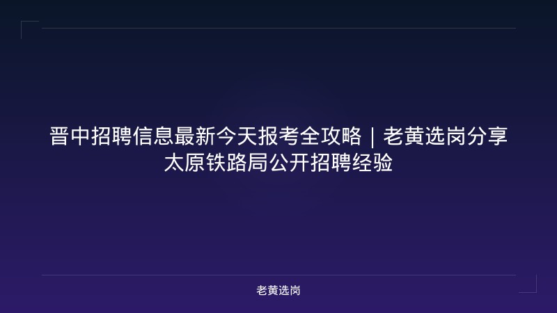 晋中招聘信息最新今天报考全攻略｜老黄选岗分享太原铁路局公开招聘经验 - 老黄选岗