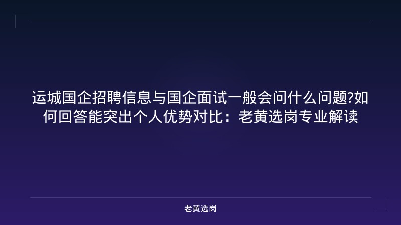 运城国企招聘信息与国企面试一般会问什么问题?如何回答能突出个人优势对比：老黄选岗专业解读 - 老黄选岗
