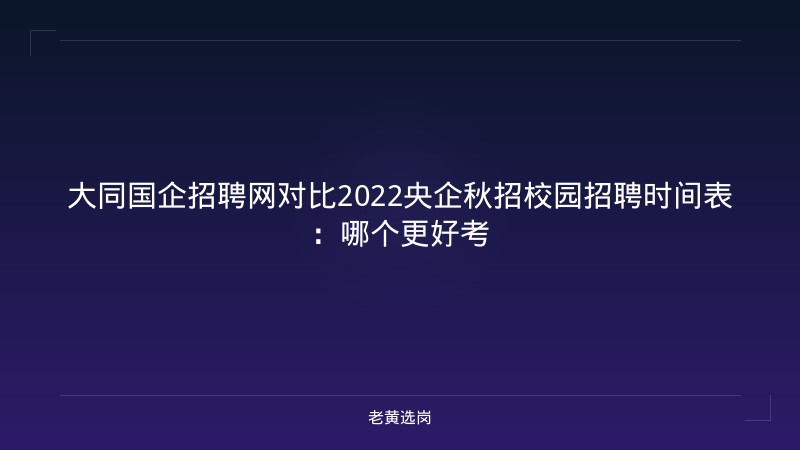 大同国企招聘网对比2022央企秋招校园招聘时间表：哪个更好考 - 老黄选岗