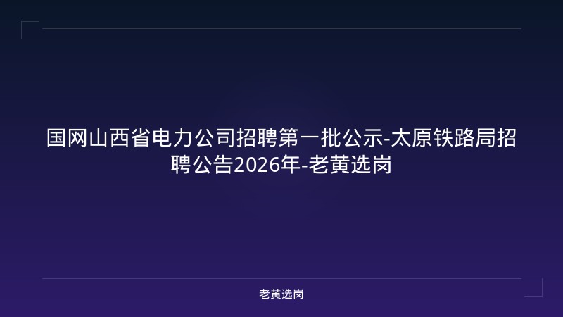 国网山西省电力公司招聘第一批公示-太原铁路局招聘公告2026年-老黄选岗 - 老黄选岗