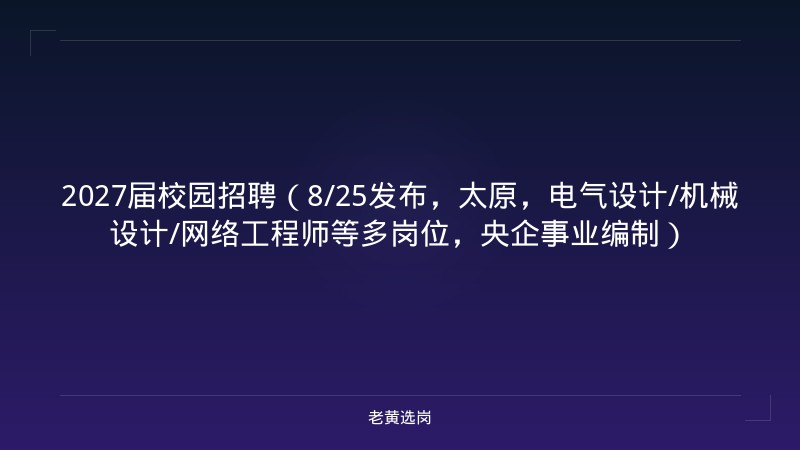 2027届校园招聘（8/25发布，太原，电气设计/机械设计/网络工程师等多岗位，央企事业编制） - 老黄选岗