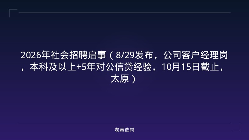 2026年社会招聘启事（8/29发布，公司客户经理岗，本科及以上+5年对公信贷经验，10月15日截止，太原） - 老黄选岗