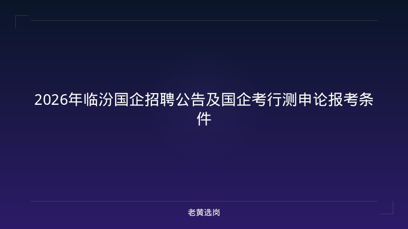 2026年临汾国企招聘公告及国企考行测申论报考条件 - 老黄选岗