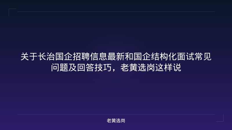 关于长治国企招聘信息最新和国企结构化面试常见问题及回答技巧，老黄选岗这样说 - 老黄选岗